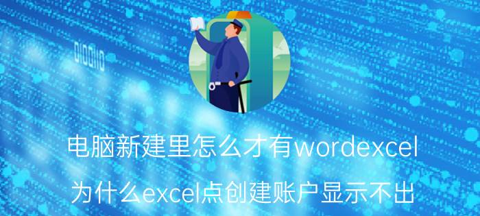 电脑新建里怎么才有wordexcel 为什么excel点创建账户显示不出？